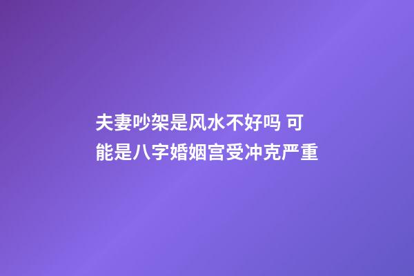 夫妻吵架是风水不好吗 可能是八字婚姻宫受冲克严重